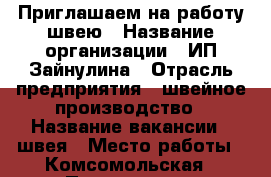 Приглашаем на работу швею › Название организации ­ ИП Зайнулина › Отрасль предприятия ­ швейное производство › Название вакансии ­ швея › Место работы ­ Комсомольская › Процент ­ 50 - Приморский край, Артем г. Работа » Вакансии   
